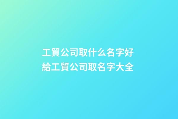 工貿公司取什么名字好 給工貿公司取名字大全-第1張-公司起名-玄機派